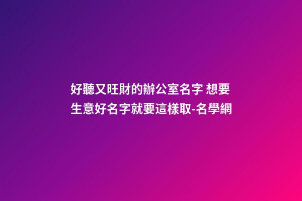 好聽又旺財的辦公室名字 想要生意好名字就要這樣取-名學網-第1張-公司起名-玄機派